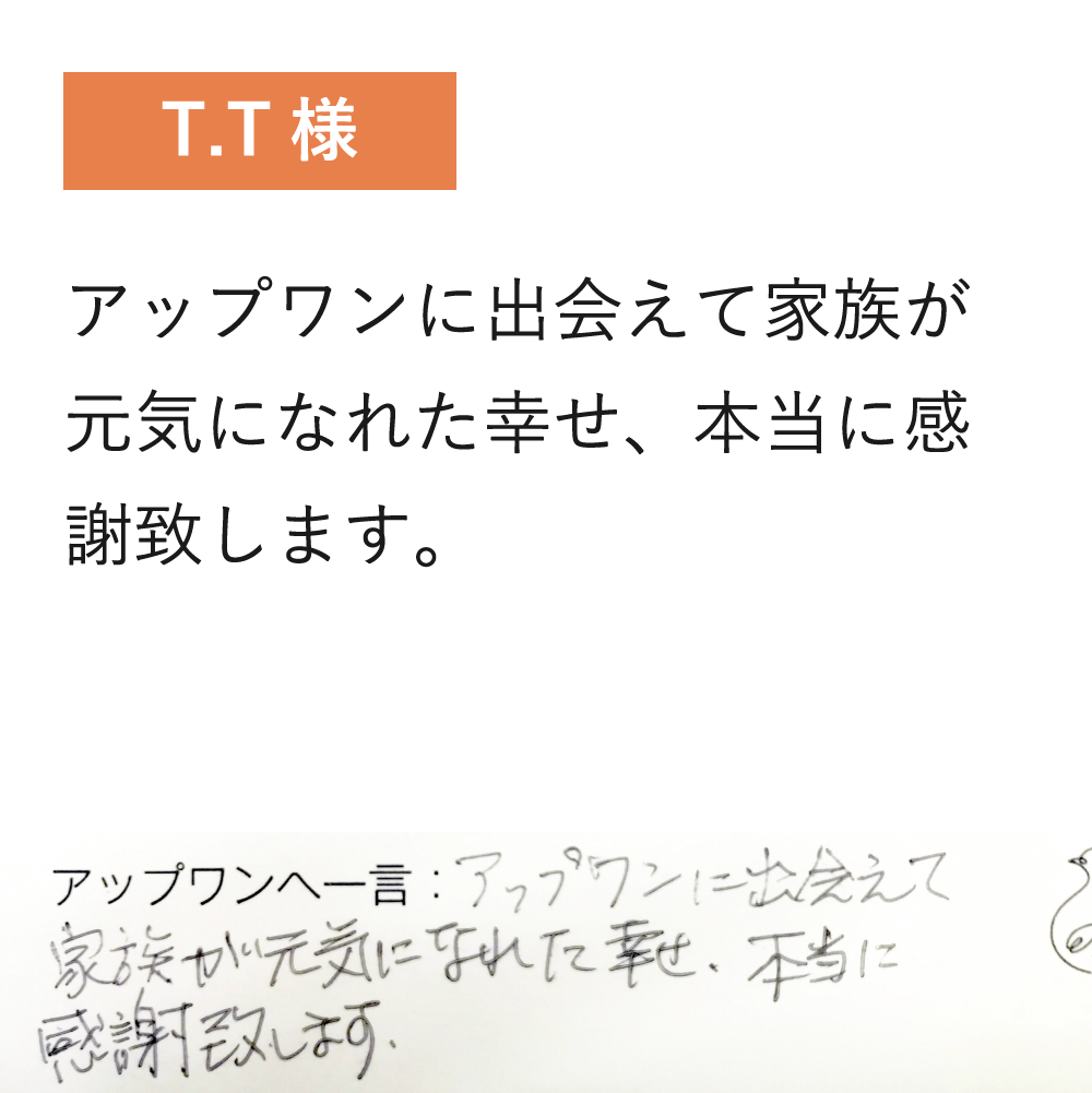 アップワンに出会えて家族が元気になれた幸せ、本当に感謝致します。