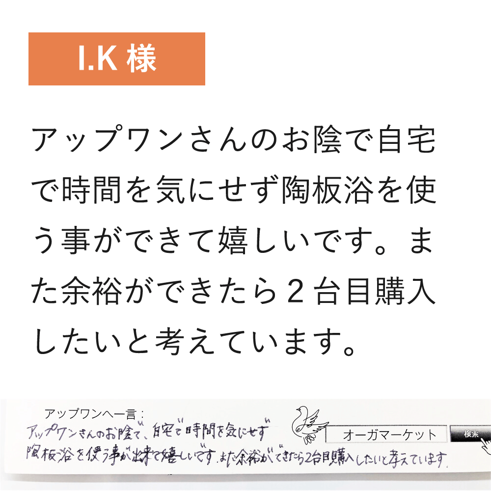 アップワンさんのお陰で自宅で時間を気にせず陶板浴を使う事ができて嬉しいです。また余裕ができたら2台目購入したいと考えています。